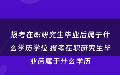 报考在职研究生毕业后属于什么学历学位 报考在职研究生毕业后属于什么学历