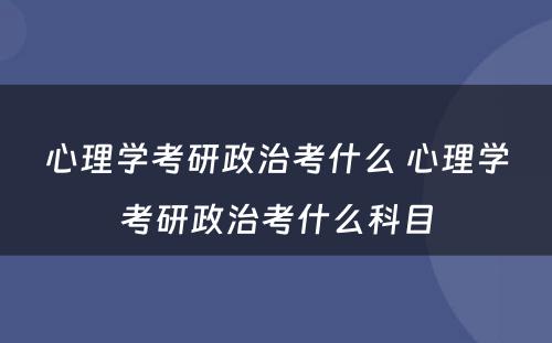 心理学考研政治考什么 心理学考研政治考什么科目