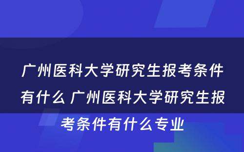 广州医科大学研究生报考条件有什么 广州医科大学研究生报考条件有什么专业