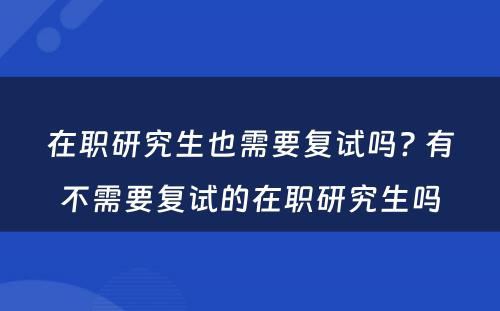 在职研究生也需要复试吗? 有不需要复试的在职研究生吗