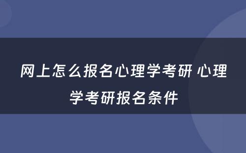 网上怎么报名心理学考研 心理学考研报名条件