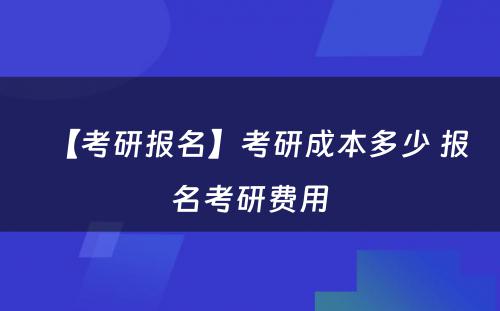 【考研报名】考研成本多少 报名考研费用