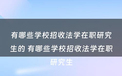 有哪些学校招收法学在职研究生的 有哪些学校招收法学在职研究生