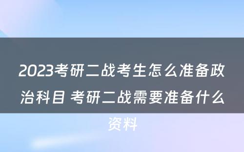 2023考研二战考生怎么准备政治科目 考研二战需要准备什么资料