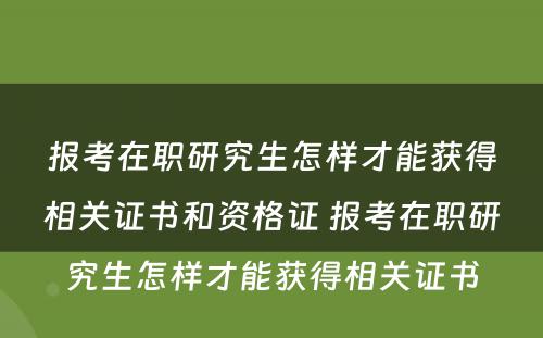 报考在职研究生怎样才能获得相关证书和资格证 报考在职研究生怎样才能获得相关证书