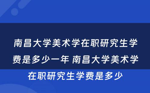 南昌大学美术学在职研究生学费是多少一年 南昌大学美术学在职研究生学费是多少