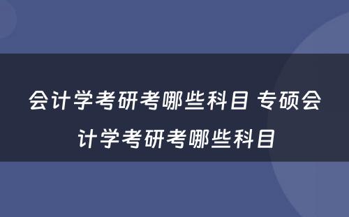 会计学考研考哪些科目 专硕会计学考研考哪些科目