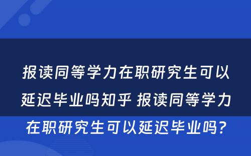 报读同等学力在职研究生可以延迟毕业吗知乎 报读同等学力在职研究生可以延迟毕业吗？