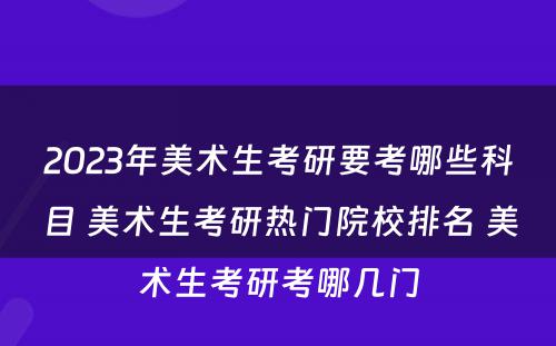 2023年美术生考研要考哪些科目 美术生考研热门院校排名 美术生考研考哪几门