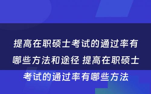 提高在职硕士考试的通过率有哪些方法和途径 提高在职硕士考试的通过率有哪些方法