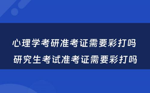 心理学考研准考证需要彩打吗 研究生考试准考证需要彩打吗