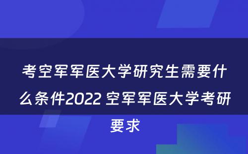 考空军军医大学研究生需要什么条件2022 空军军医大学考研要求