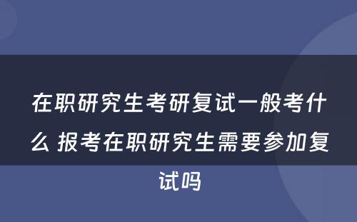 在职研究生考研复试一般考什么 报考在职研究生需要参加复试吗