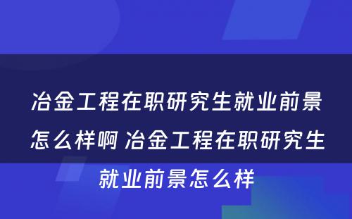 冶金工程在职研究生就业前景怎么样啊 冶金工程在职研究生就业前景怎么样