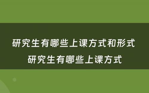 研究生有哪些上课方式和形式 研究生有哪些上课方式