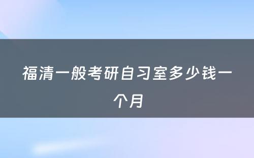 福清一般考研自习室多少钱一个月