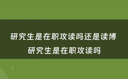 研究生是在职攻读吗还是读博 研究生是在职攻读吗