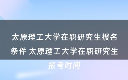 太原理工大学在职研究生报名条件 太原理工大学在职研究生报考时间