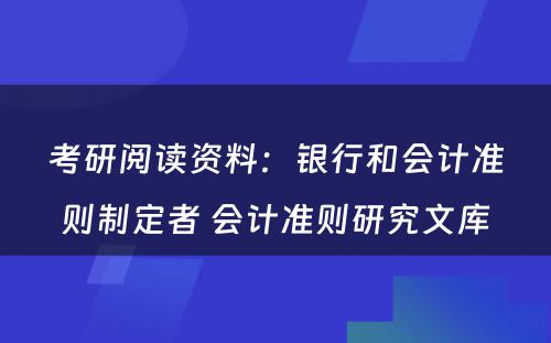 考研阅读资料：银行和会计准则制定者 会计准则研究文库