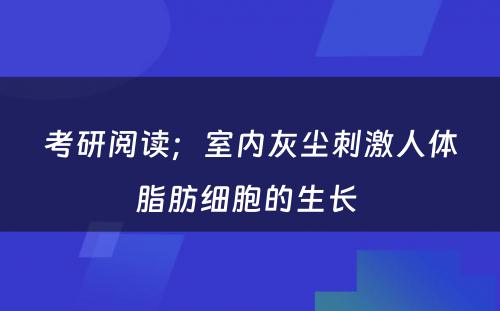 考研阅读；室内灰尘刺激人体脂肪细胞的生长 