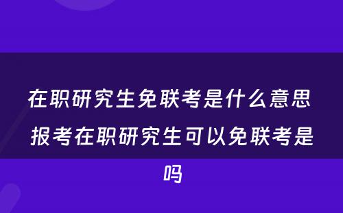 在职研究生免联考是什么意思 报考在职研究生可以免联考是吗