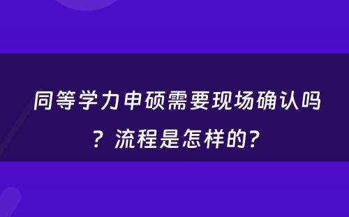  同等学力申硕需要现场确认吗？流程是怎样的？