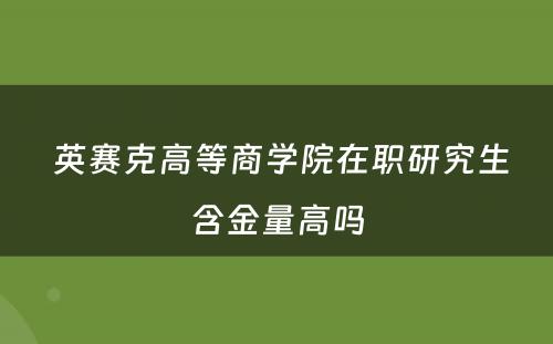  英赛克高等商学院在职研究生含金量高吗