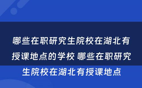 哪些在职研究生院校在湖北有授课地点的学校 哪些在职研究生院校在湖北有授课地点