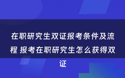 在职研究生双证报考条件及流程 报考在职研究生怎么获得双证