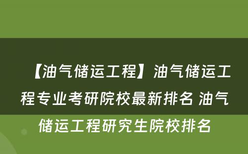 【油气储运工程】油气储运工程专业考研院校最新排名 油气储运工程研究生院校排名