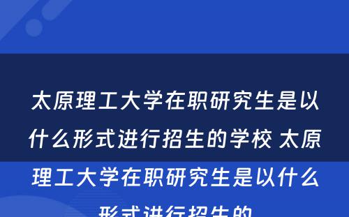 太原理工大学在职研究生是以什么形式进行招生的学校 太原理工大学在职研究生是以什么形式进行招生的