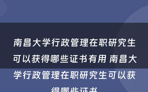 南昌大学行政管理在职研究生可以获得哪些证书有用 南昌大学行政管理在职研究生可以获得哪些证书