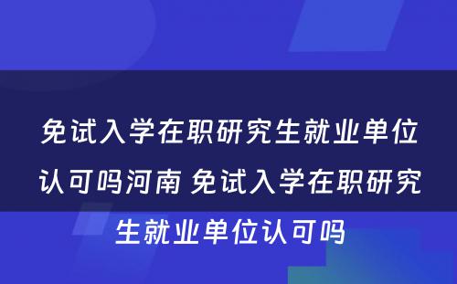 免试入学在职研究生就业单位认可吗河南 免试入学在职研究生就业单位认可吗