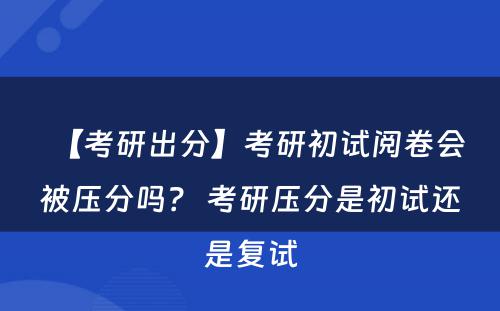 【考研出分】考研初试阅卷会被压分吗？ 考研压分是初试还是复试