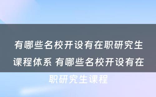 有哪些名校开设有在职研究生课程体系 有哪些名校开设有在职研究生课程