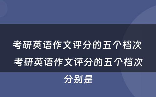 考研英语作文评分的五个档次 考研英语作文评分的五个档次分别是