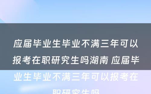 应届毕业生毕业不满三年可以报考在职研究生吗湖南 应届毕业生毕业不满三年可以报考在职研究生吗