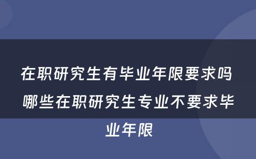 在职研究生有毕业年限要求吗 哪些在职研究生专业不要求毕业年限