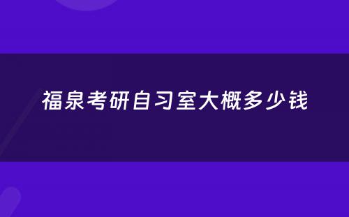 福泉考研自习室大概多少钱