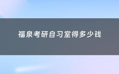 福泉考研自习室得多少钱