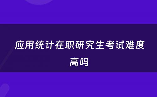  应用统计在职研究生考试难度高吗