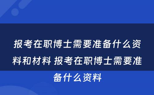 报考在职博士需要准备什么资料和材料 报考在职博士需要准备什么资料