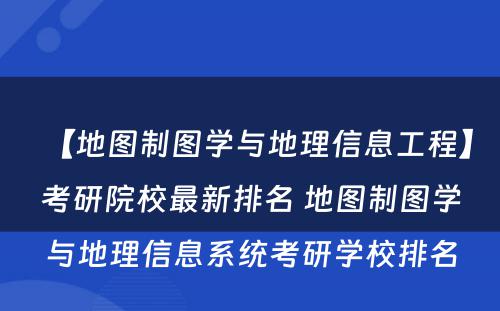 【地图制图学与地理信息工程】考研院校最新排名 地图制图学与地理信息系统考研学校排名