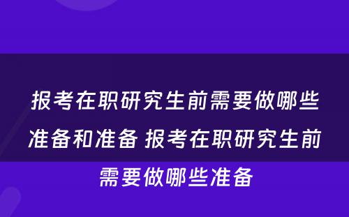 报考在职研究生前需要做哪些准备和准备 报考在职研究生前需要做哪些准备