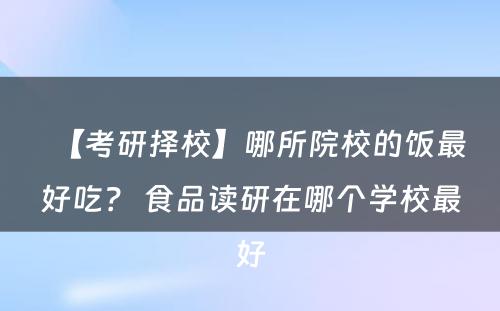 【考研择校】哪所院校的饭最好吃？ 食品读研在哪个学校最好