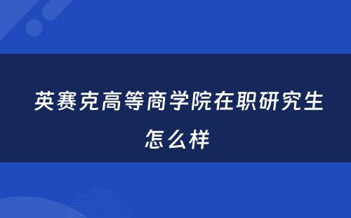  英赛克高等商学院在职研究生怎么样