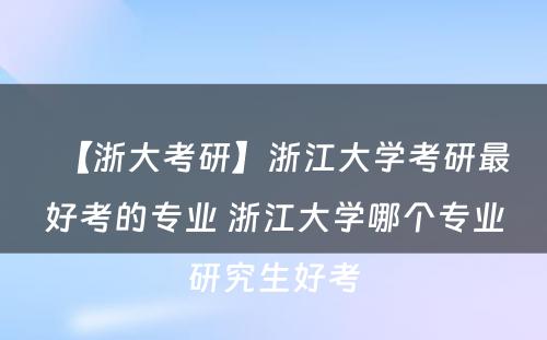 【浙大考研】浙江大学考研最好考的专业 浙江大学哪个专业研究生好考