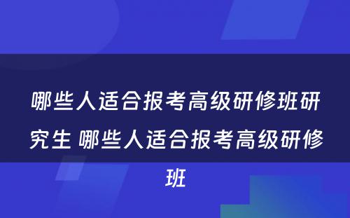 哪些人适合报考高级研修班研究生 哪些人适合报考高级研修班