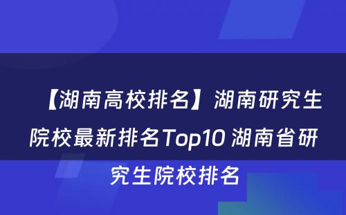 【湖南高校排名】湖南研究生院校最新排名Top10 湖南省研究生院校排名