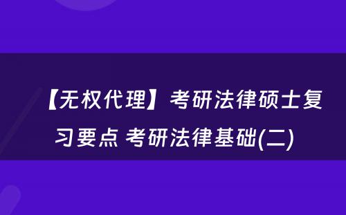 【无权代理】考研法律硕士复习要点 考研法律基础(二)